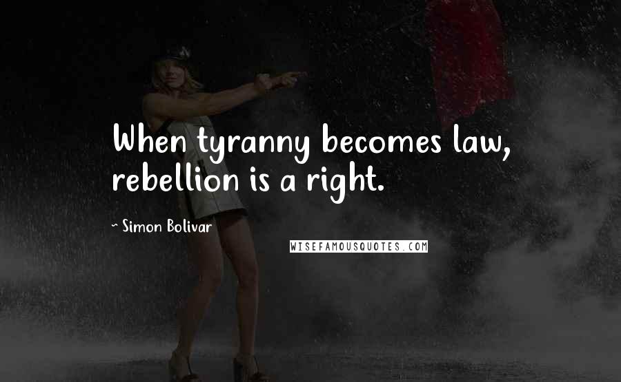 Simon Bolivar Quotes: When tyranny becomes law, rebellion is a right.