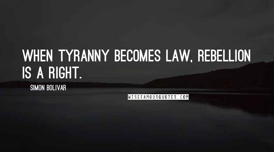 Simon Bolivar Quotes: When tyranny becomes law, rebellion is a right.