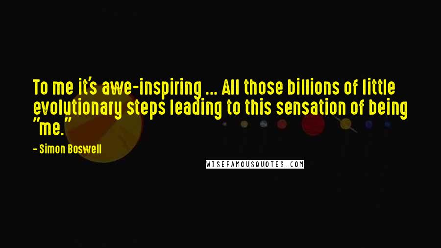 Simon Boswell Quotes: To me it's awe-inspiring ... All those billions of little evolutionary steps leading to this sensation of being "me."