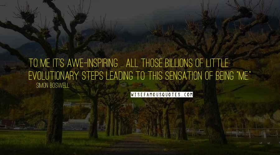 Simon Boswell Quotes: To me it's awe-inspiring ... All those billions of little evolutionary steps leading to this sensation of being "me."