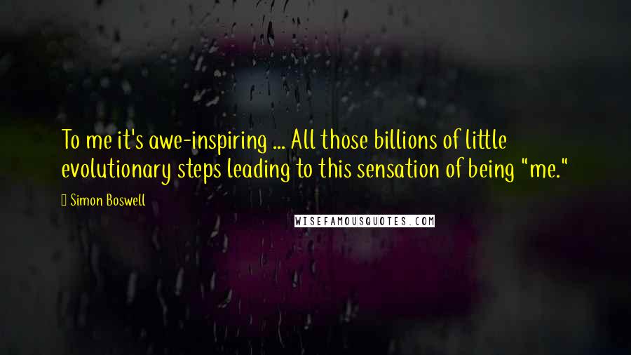 Simon Boswell Quotes: To me it's awe-inspiring ... All those billions of little evolutionary steps leading to this sensation of being "me."