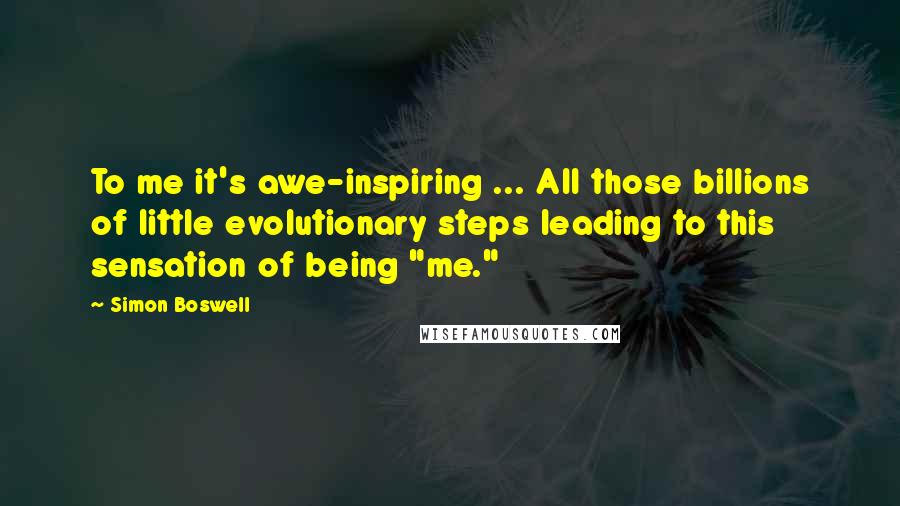 Simon Boswell Quotes: To me it's awe-inspiring ... All those billions of little evolutionary steps leading to this sensation of being "me."