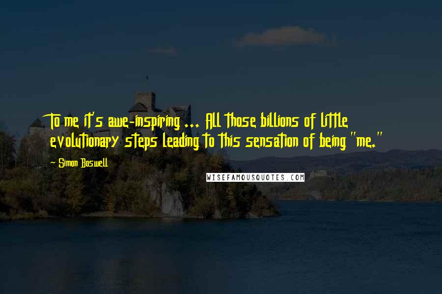 Simon Boswell Quotes: To me it's awe-inspiring ... All those billions of little evolutionary steps leading to this sensation of being "me."