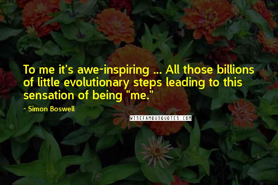 Simon Boswell Quotes: To me it's awe-inspiring ... All those billions of little evolutionary steps leading to this sensation of being "me."