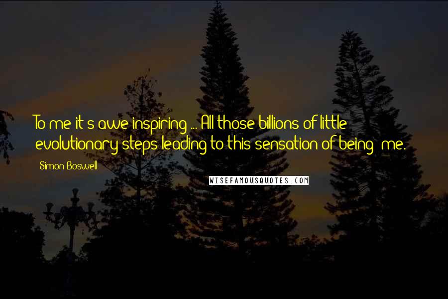 Simon Boswell Quotes: To me it's awe-inspiring ... All those billions of little evolutionary steps leading to this sensation of being "me."