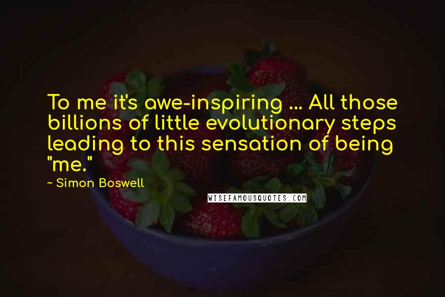 Simon Boswell Quotes: To me it's awe-inspiring ... All those billions of little evolutionary steps leading to this sensation of being "me."