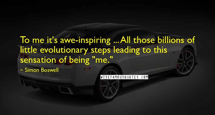 Simon Boswell Quotes: To me it's awe-inspiring ... All those billions of little evolutionary steps leading to this sensation of being "me."