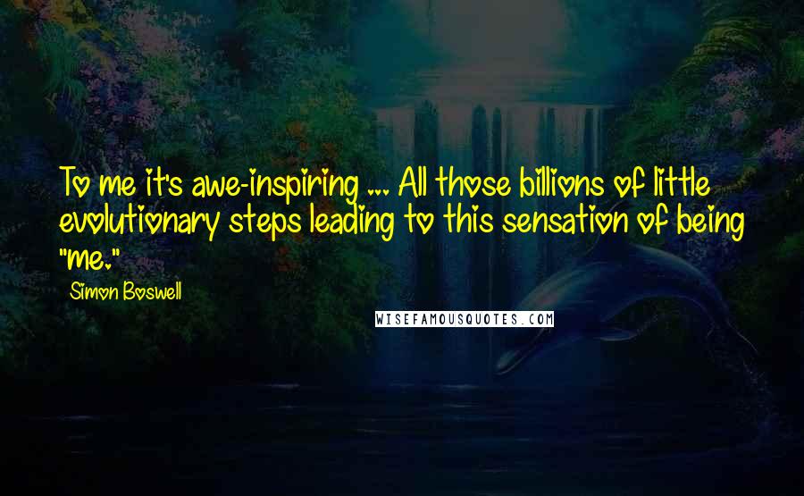 Simon Boswell Quotes: To me it's awe-inspiring ... All those billions of little evolutionary steps leading to this sensation of being "me."