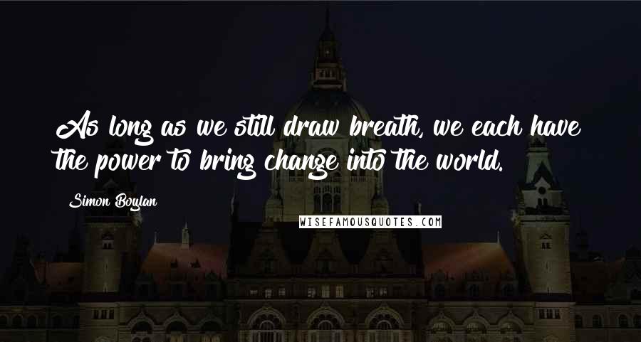 Simon Boylan Quotes: As long as we still draw breath, we each have the power to bring change into the world.