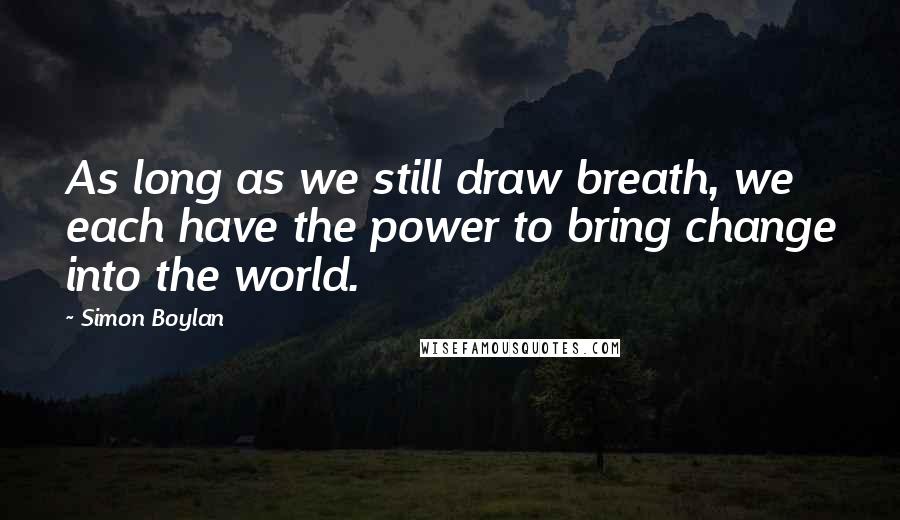 Simon Boylan Quotes: As long as we still draw breath, we each have the power to bring change into the world.