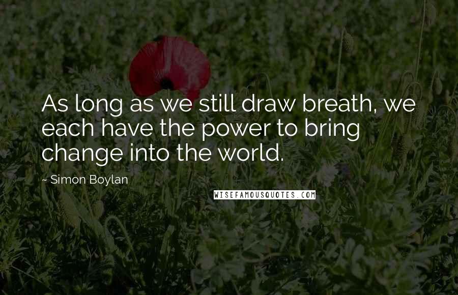 Simon Boylan Quotes: As long as we still draw breath, we each have the power to bring change into the world.
