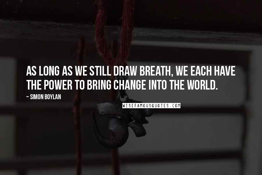 Simon Boylan Quotes: As long as we still draw breath, we each have the power to bring change into the world.