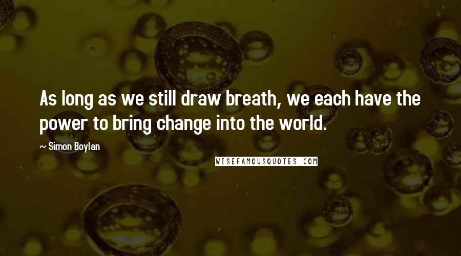 Simon Boylan Quotes: As long as we still draw breath, we each have the power to bring change into the world.