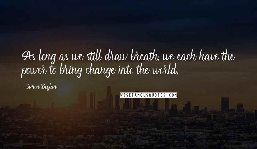 Simon Boylan Quotes: As long as we still draw breath, we each have the power to bring change into the world.