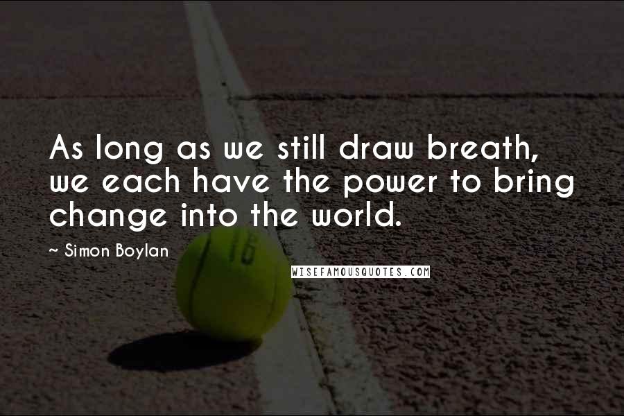 Simon Boylan Quotes: As long as we still draw breath, we each have the power to bring change into the world.