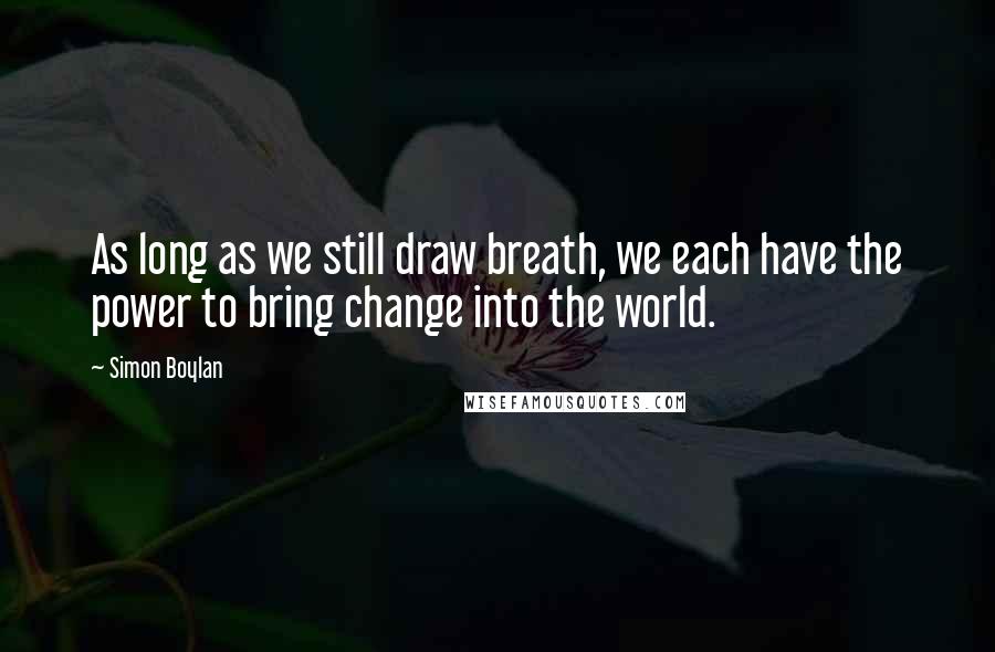 Simon Boylan Quotes: As long as we still draw breath, we each have the power to bring change into the world.