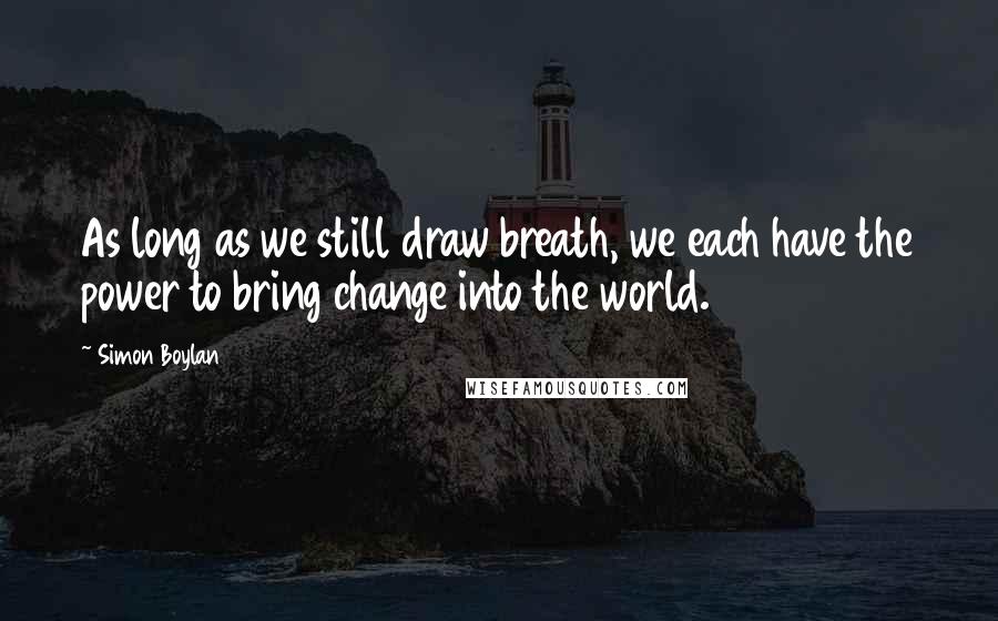 Simon Boylan Quotes: As long as we still draw breath, we each have the power to bring change into the world.