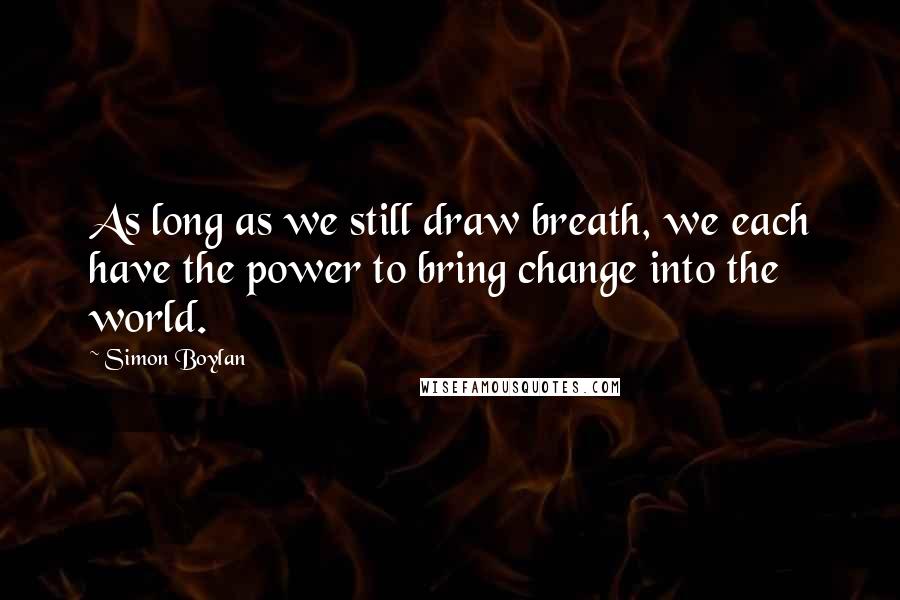 Simon Boylan Quotes: As long as we still draw breath, we each have the power to bring change into the world.