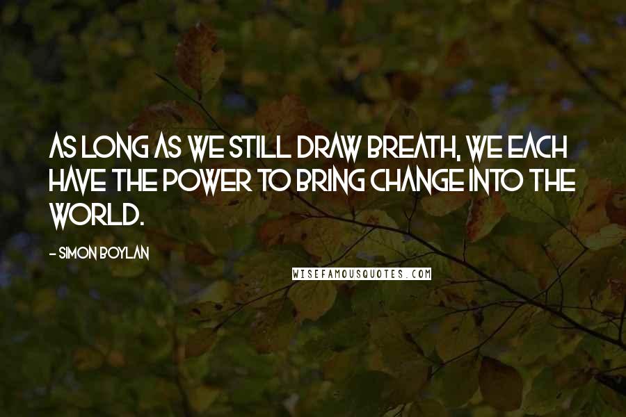 Simon Boylan Quotes: As long as we still draw breath, we each have the power to bring change into the world.