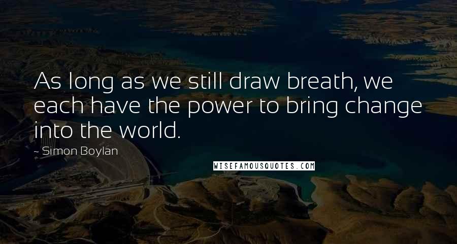 Simon Boylan Quotes: As long as we still draw breath, we each have the power to bring change into the world.