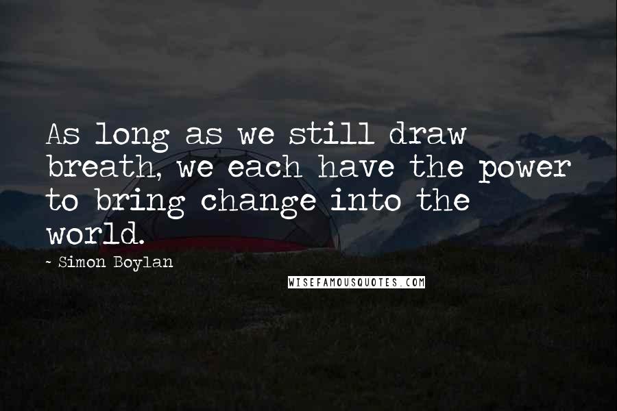 Simon Boylan Quotes: As long as we still draw breath, we each have the power to bring change into the world.