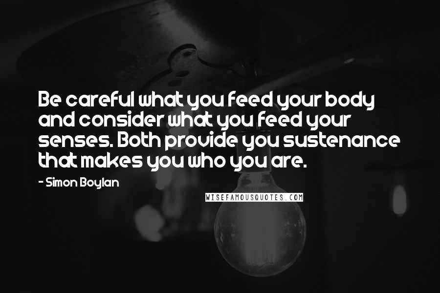 Simon Boylan Quotes: Be careful what you feed your body and consider what you feed your senses. Both provide you sustenance that makes you who you are.