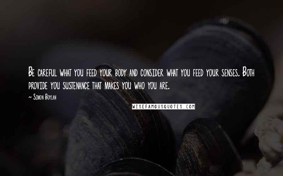 Simon Boylan Quotes: Be careful what you feed your body and consider what you feed your senses. Both provide you sustenance that makes you who you are.