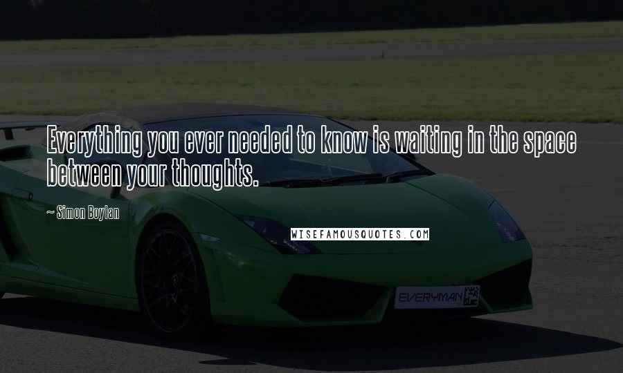 Simon Boylan Quotes: Everything you ever needed to know is waiting in the space between your thoughts.