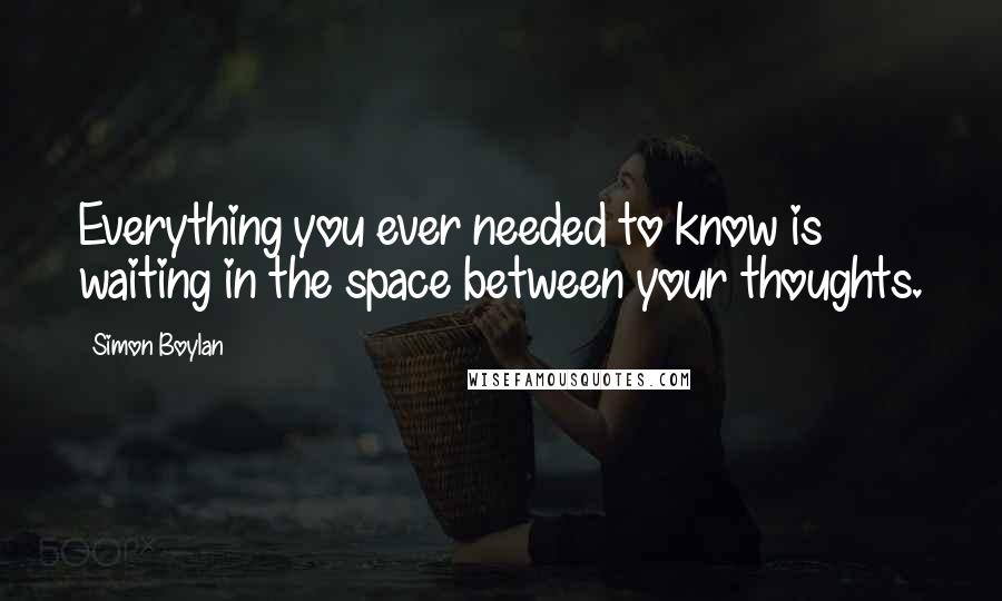 Simon Boylan Quotes: Everything you ever needed to know is waiting in the space between your thoughts.