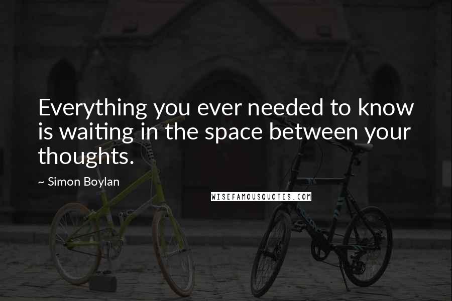 Simon Boylan Quotes: Everything you ever needed to know is waiting in the space between your thoughts.