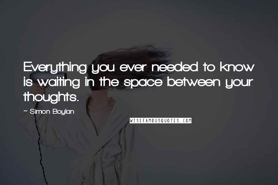 Simon Boylan Quotes: Everything you ever needed to know is waiting in the space between your thoughts.