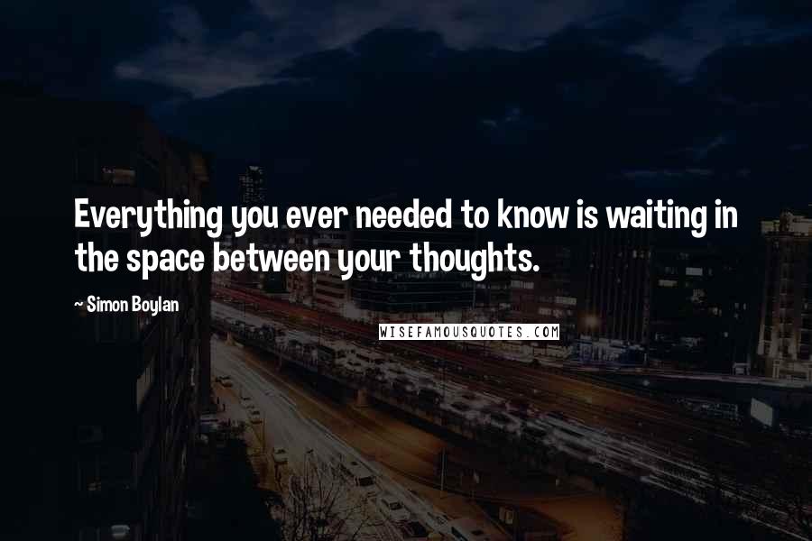 Simon Boylan Quotes: Everything you ever needed to know is waiting in the space between your thoughts.