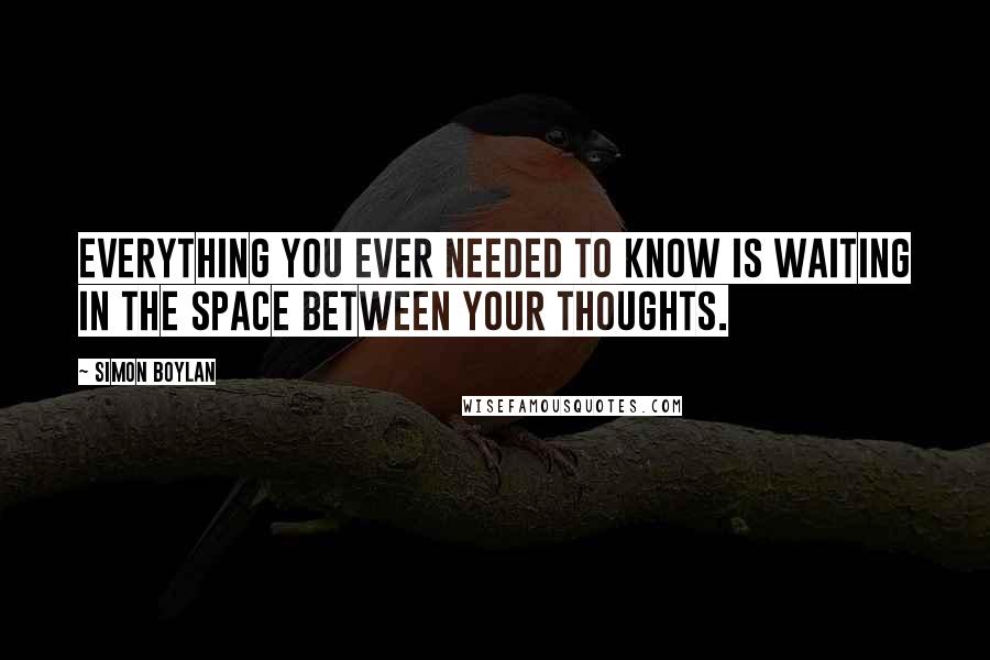 Simon Boylan Quotes: Everything you ever needed to know is waiting in the space between your thoughts.