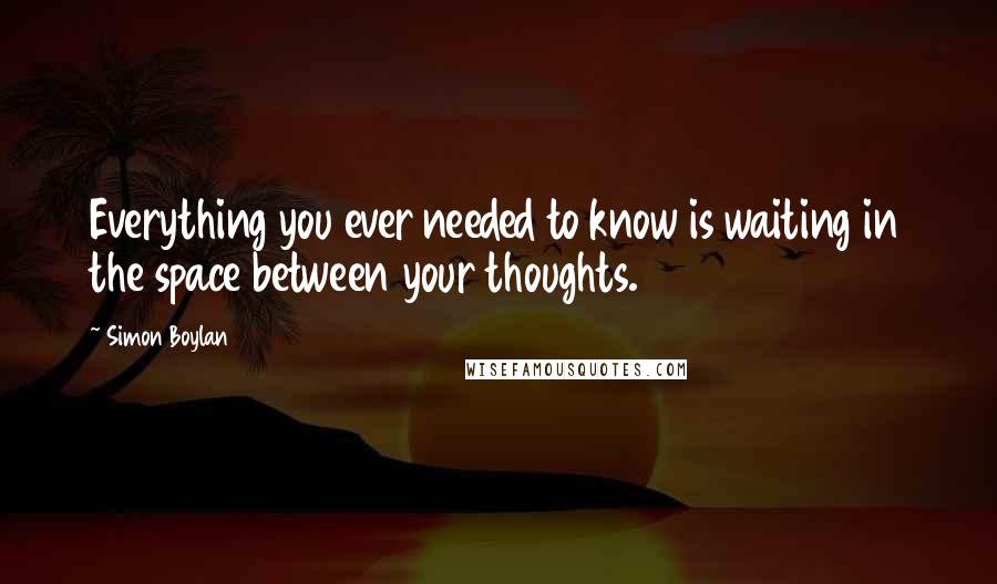 Simon Boylan Quotes: Everything you ever needed to know is waiting in the space between your thoughts.