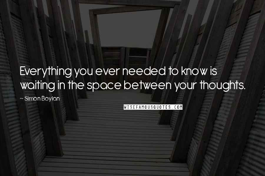 Simon Boylan Quotes: Everything you ever needed to know is waiting in the space between your thoughts.