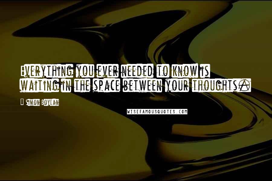 Simon Boylan Quotes: Everything you ever needed to know is waiting in the space between your thoughts.