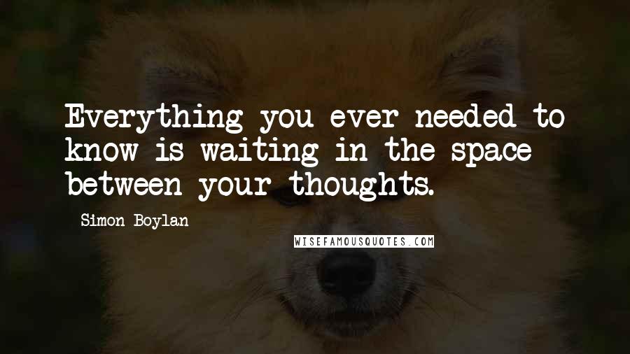 Simon Boylan Quotes: Everything you ever needed to know is waiting in the space between your thoughts.