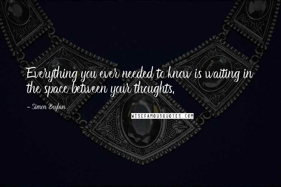 Simon Boylan Quotes: Everything you ever needed to know is waiting in the space between your thoughts.