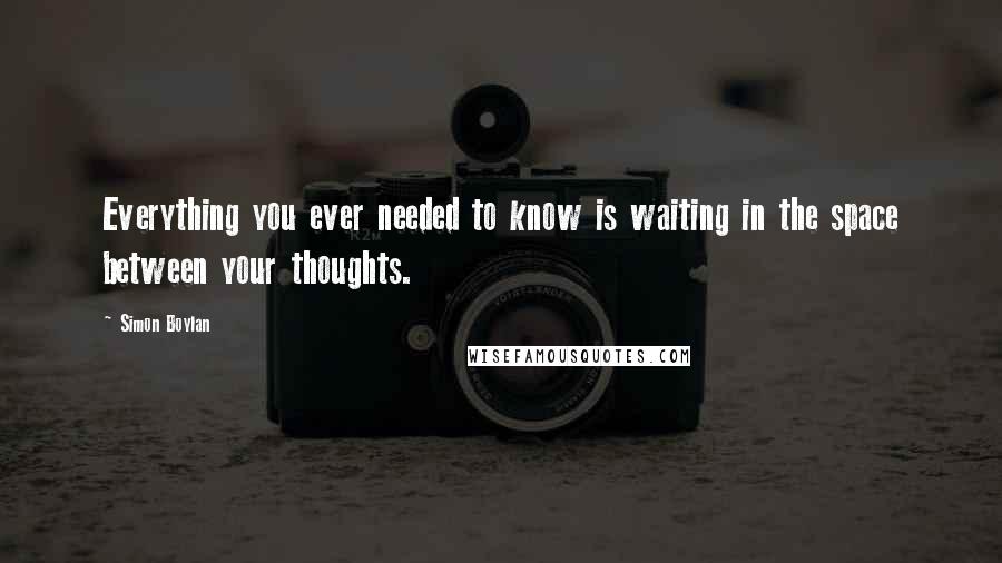 Simon Boylan Quotes: Everything you ever needed to know is waiting in the space between your thoughts.