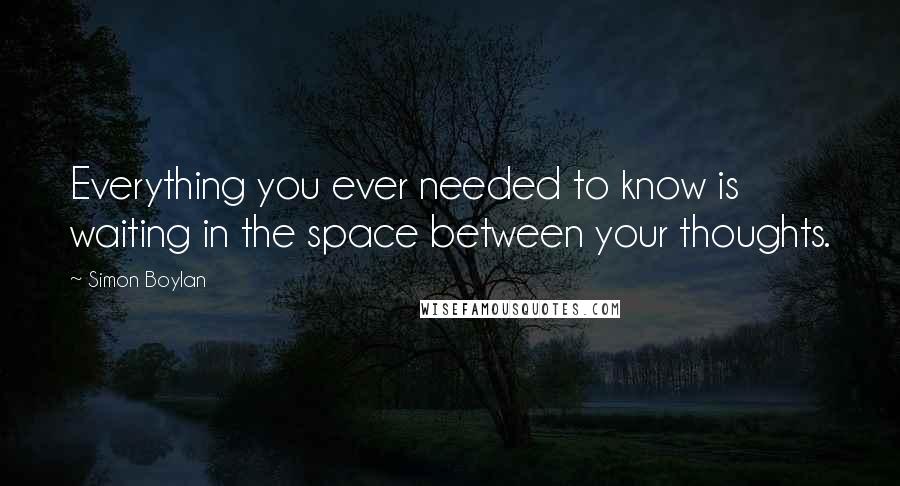 Simon Boylan Quotes: Everything you ever needed to know is waiting in the space between your thoughts.