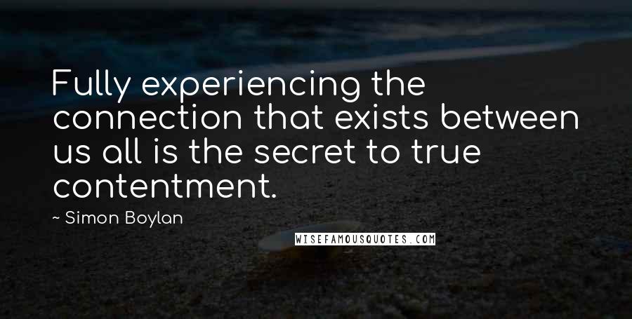 Simon Boylan Quotes: Fully experiencing the connection that exists between us all is the secret to true contentment.