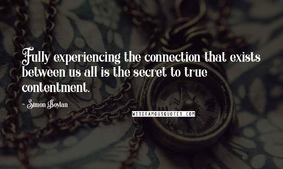 Simon Boylan Quotes: Fully experiencing the connection that exists between us all is the secret to true contentment.