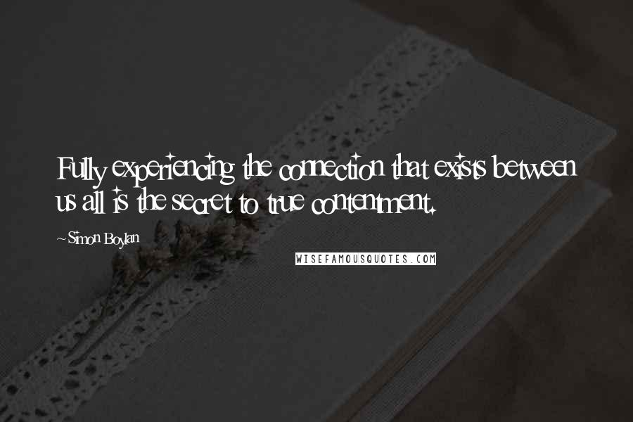 Simon Boylan Quotes: Fully experiencing the connection that exists between us all is the secret to true contentment.