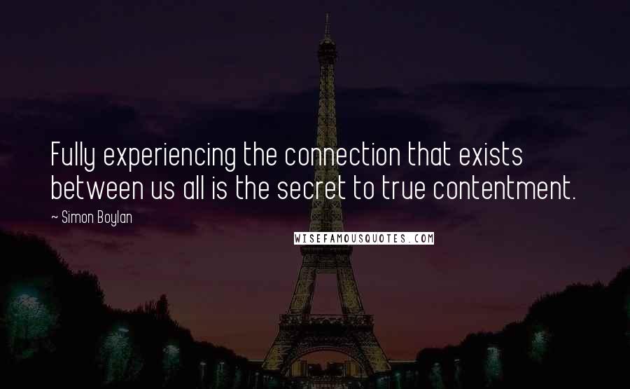 Simon Boylan Quotes: Fully experiencing the connection that exists between us all is the secret to true contentment.