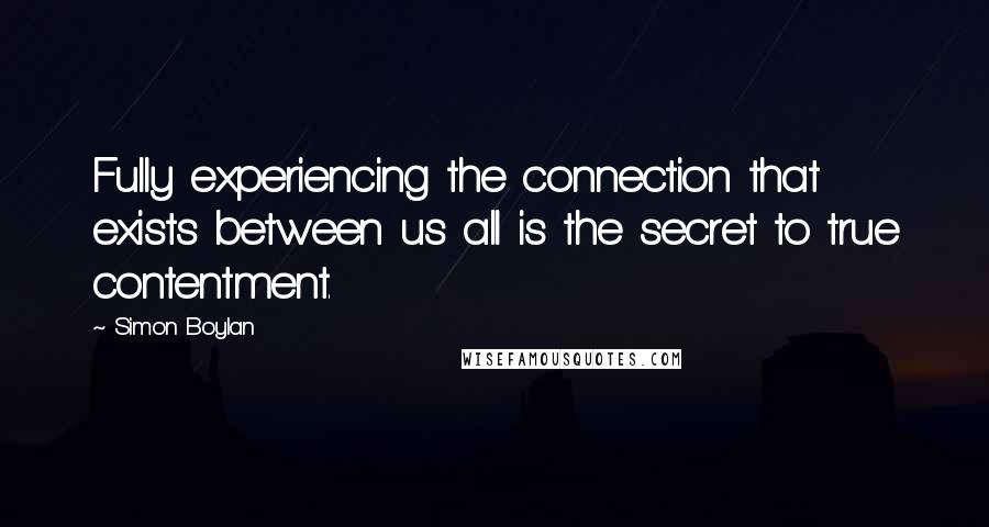 Simon Boylan Quotes: Fully experiencing the connection that exists between us all is the secret to true contentment.