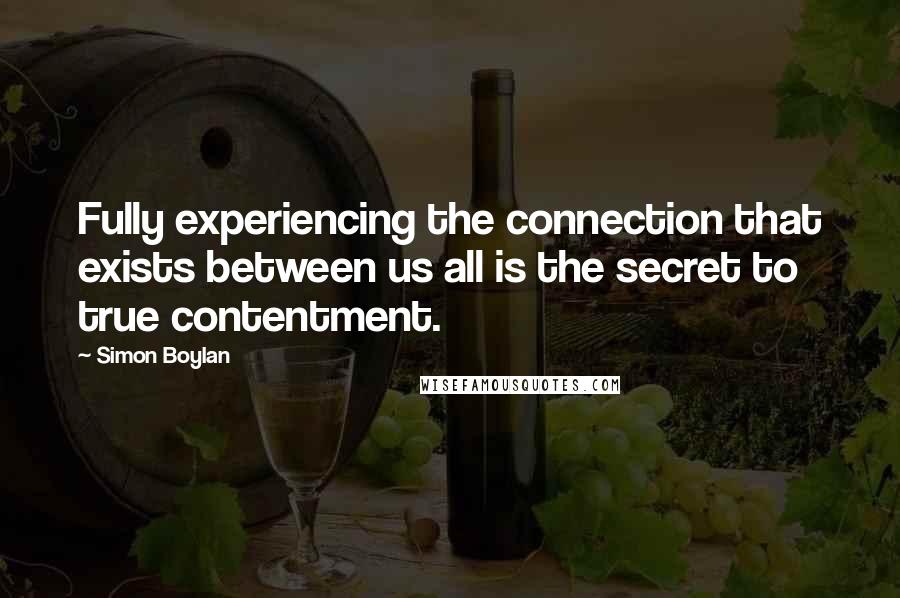 Simon Boylan Quotes: Fully experiencing the connection that exists between us all is the secret to true contentment.