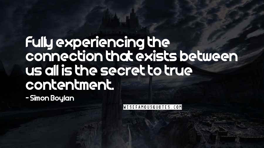 Simon Boylan Quotes: Fully experiencing the connection that exists between us all is the secret to true contentment.