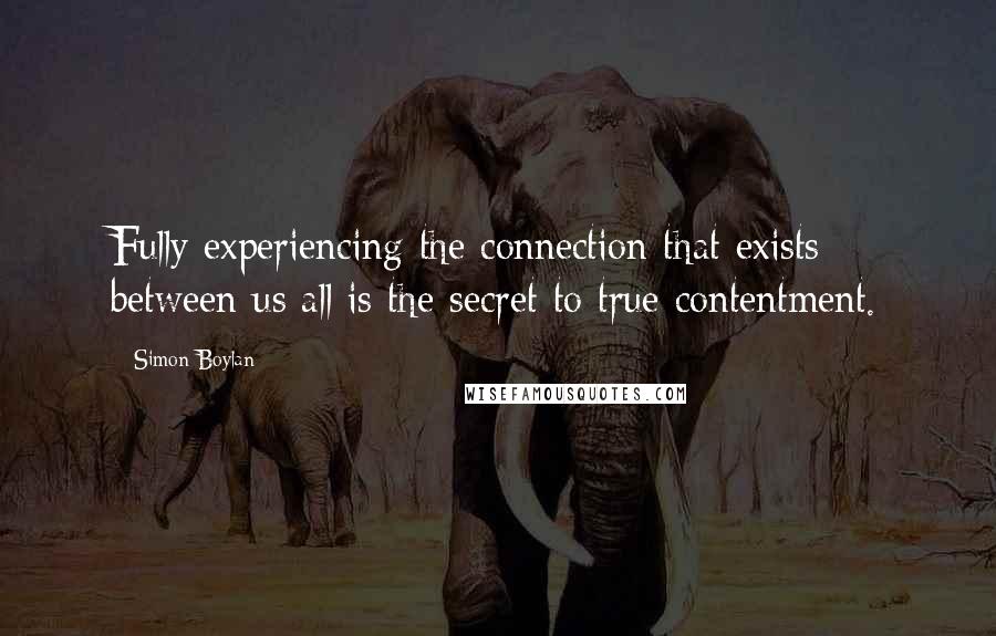 Simon Boylan Quotes: Fully experiencing the connection that exists between us all is the secret to true contentment.