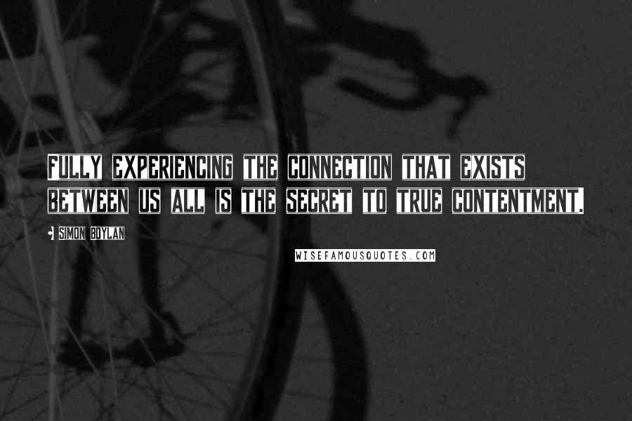 Simon Boylan Quotes: Fully experiencing the connection that exists between us all is the secret to true contentment.