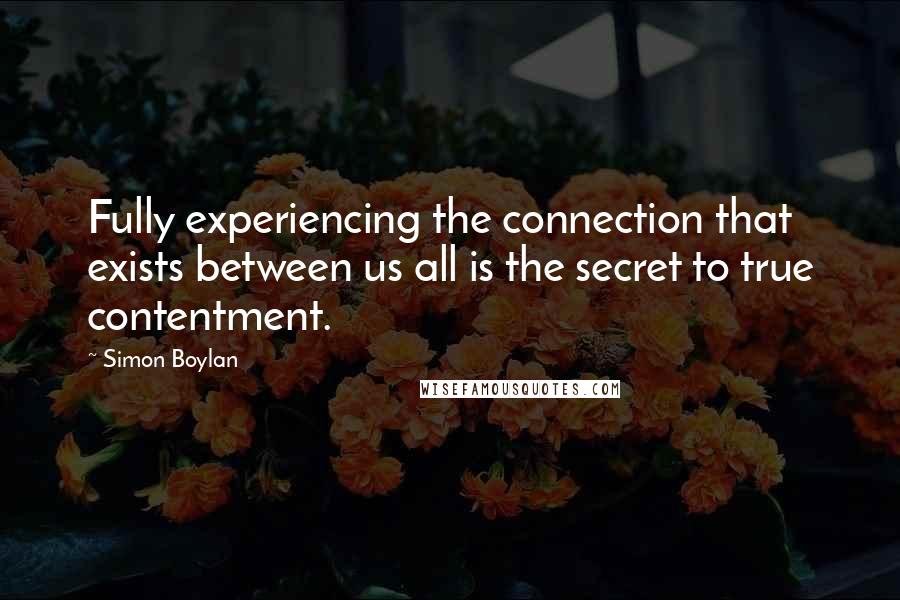 Simon Boylan Quotes: Fully experiencing the connection that exists between us all is the secret to true contentment.